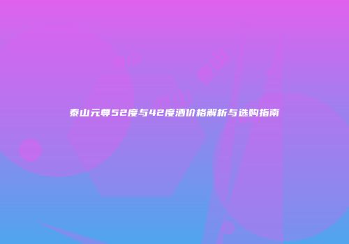 泰山元尊52度与42度酒价格解析与选购指南
