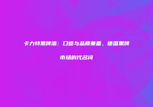 卡力特黑啤酒：口感与品质兼备，德国黑啤市场的代名词