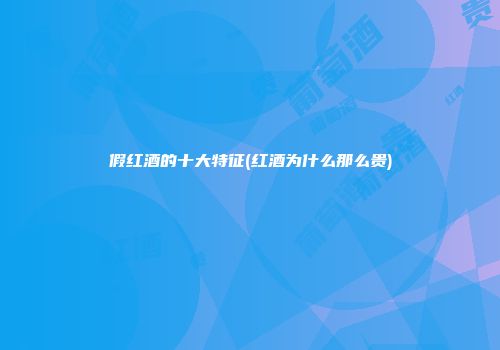 假红酒的十大特征(红酒为什么那么贵)
