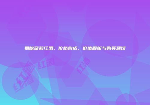 揭秘黛莉红酒：价格构成、价值解析与购买建议