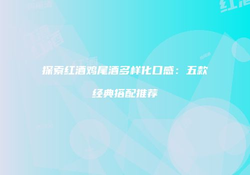 探索红酒鸡尾酒多样化口感：五款经典搭配推荐