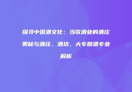 探寻中国酒文化：当歌酒业的酒庄奥秘与酒庄、酒坊、大专酿酒专业解析
