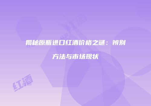揭秘原瓶进口红酒价格之谜：辨别方法与市场现状