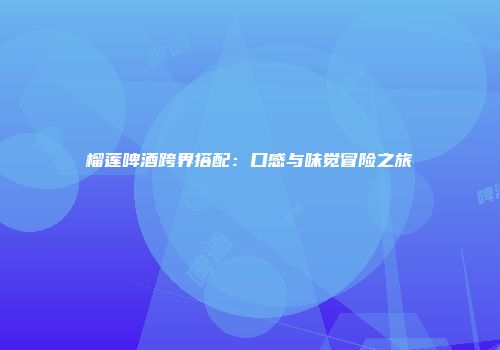 榴莲啤酒跨界搭配：口感与味觉冒险之旅