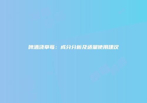 啤酒浇草莓：成分分析及适量使用建议