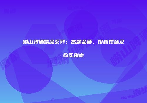 崂山啤酒精品系列：高端品质，价格揭秘及购买指南