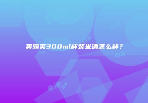 爽露爽300ml杯装米酒怎么样？