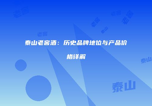 泰山老窖酒：历史品牌地位与产品价格详解