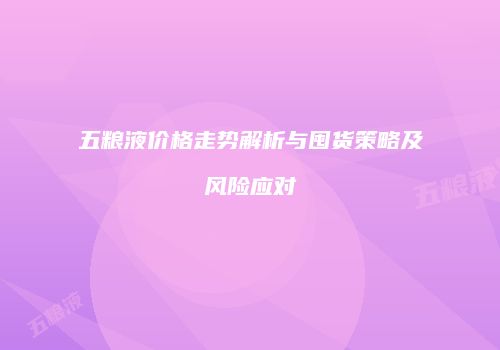 五粮液价格走势解析与囤货策略及风险应对