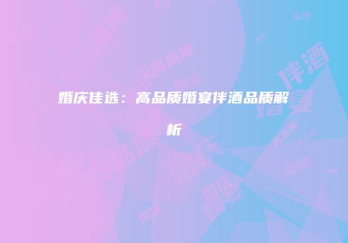 婚庆佳选：高品质婚宴伴酒品质解析