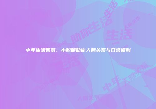 中年生活智慧：小聪明助你人际关系与日常便利