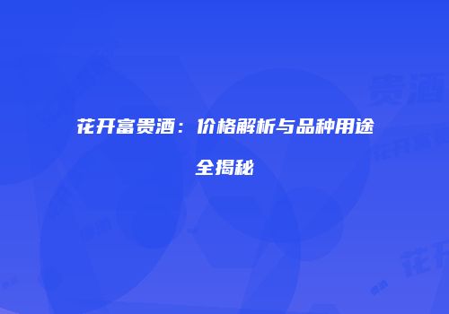 花开富贵酒：价格解析与品种用途全揭秘