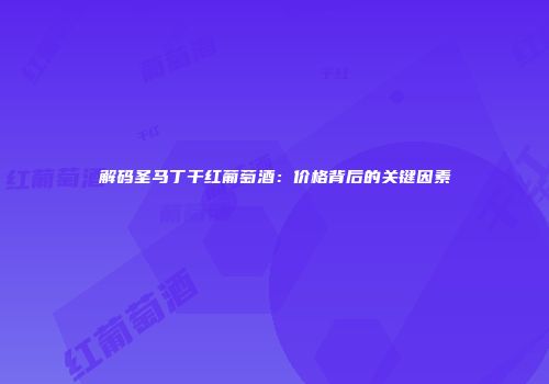 解码圣马丁干红葡萄酒：价格背后的关键因素