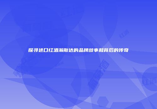 探寻进口红酒瀚斯达的品牌故事和背后的传奇