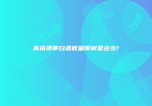 高铁携带白酒数量限制是多少?