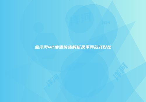 金洋河42度酒价格解析及不同款式对比