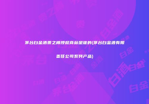 茅台白金酒贵之樽授权商标是谁的(茅台白金酒有限责任公司系列产品)