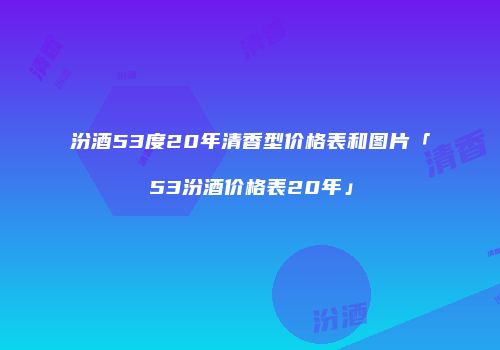 汾酒53度20年清香型价格表和图片「53汾酒价格表20年」