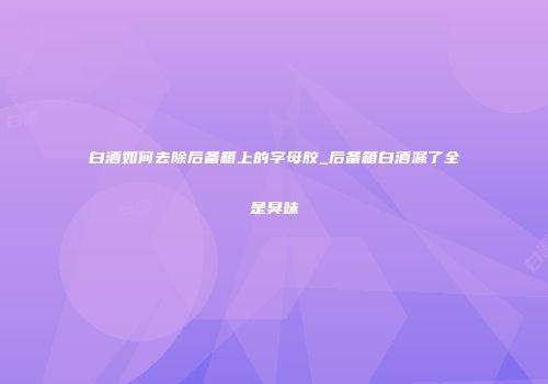 白酒如何去除后备箱上的字母胶_后备箱白酒漏了全是臭味