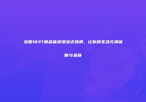 法国1837酒品味浪漫法式情调，让你的生活充满优雅与品味