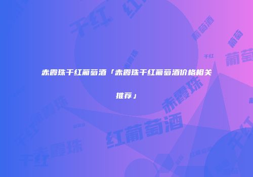 赤霞珠干红葡萄酒「赤霞珠干红葡萄酒价格相关推荐」