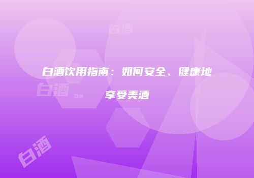 白酒饮用指南：如何安全、健康地享受美酒
