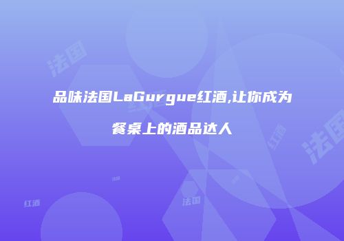 品味法国LaGurgue红酒,让你成为餐桌上的酒品达人