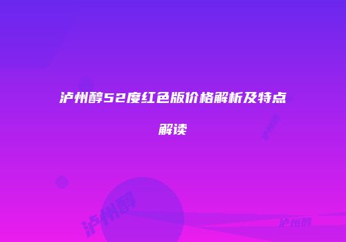 泸州醇52度红色版价格解析及特点解读
