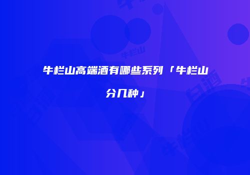 牛栏山高端酒有哪些系列「牛栏山分几种」