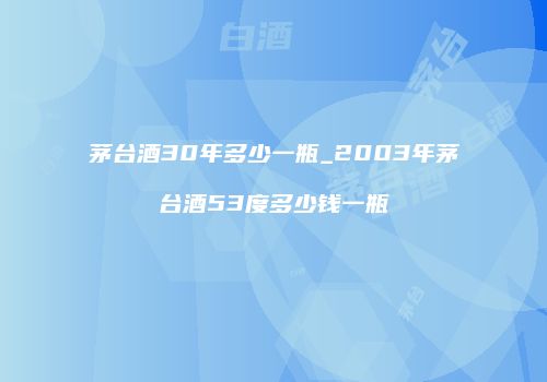 茅台酒30年多少一瓶_2003年茅台酒53度多少钱一瓶