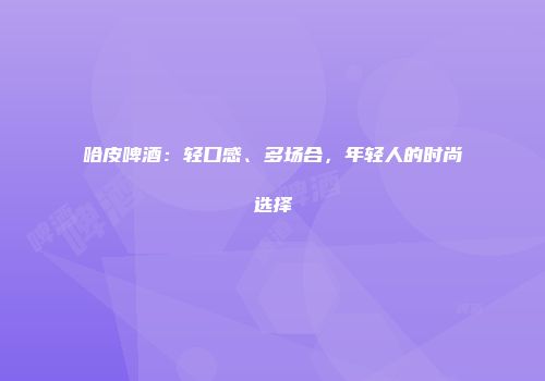 哈皮啤酒：轻口感、多场合，年轻人的时尚选择