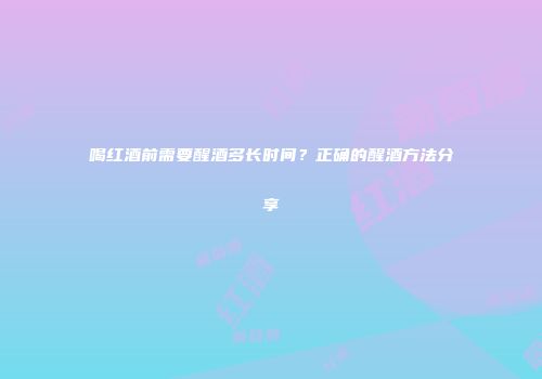 喝红酒前需要醒酒多长时间？正确的醒酒方法分享