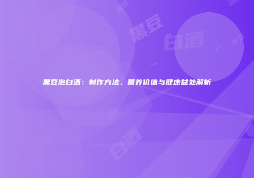黑豆泡白酒：制作方法、营养价值与健康益处解析