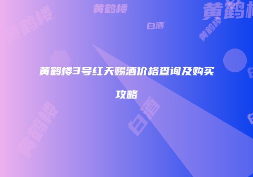 黄鹤楼3号红天赐酒价格查询及购买攻略