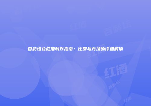 百龄坛兑红酒制作指南：比例与方法的详细解读