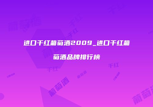 进口干红葡萄酒2009_进口干红葡萄酒品牌排行榜