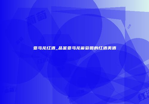 亚马龙红酒_品鉴亚马龙葡萄园的红酒美酒