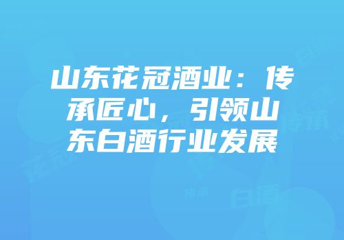 山东花冠酒业：传承匠心，引领山东白酒行业发展