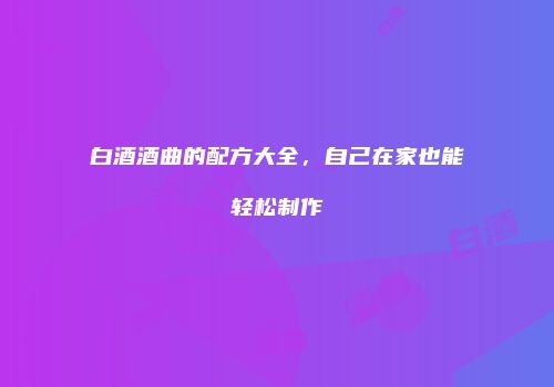 白酒酒曲的配方大全，自己在家也能轻松制作
