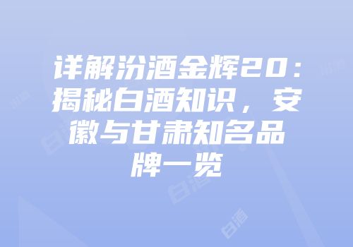 详解汾酒金辉20：揭秘白酒知识，安徽与甘肃知名品牌一览