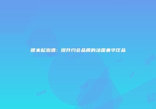德米起泡酒：提升约会品质的法国奢华饮品