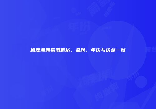 梅鹿辄葡萄酒解析：品牌、年份与价格一览