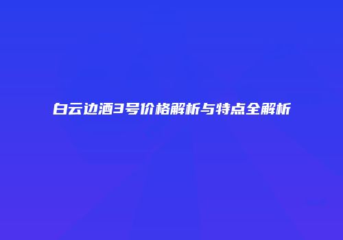 白云边酒3号价格解析与特点全解析