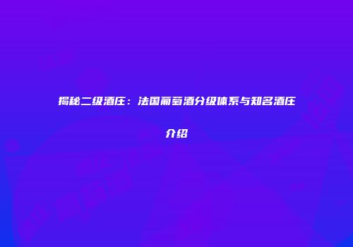 揭秘二级酒庄：法国葡萄酒分级体系与知名酒庄介绍