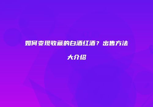 如何变现收藏的白酒红酒？出售方法大介绍