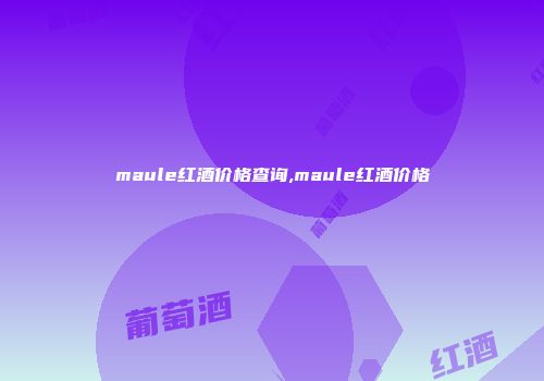 maule红酒价格查询,maule红酒价格