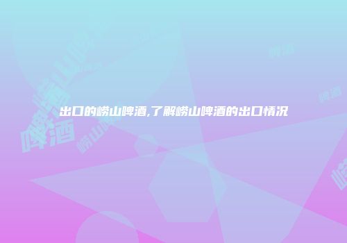 出口的崂山啤酒,了解崂山啤酒的出口情况