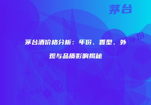 茅台酒价格分析：年份、香型、外观与品质影响揭秘