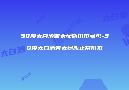50度太白酒普太绿瓶价位多少-50度太白酒普太绿瓶正常价位