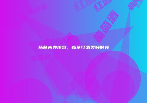 品味古典传奇，畅享红酒美好时光